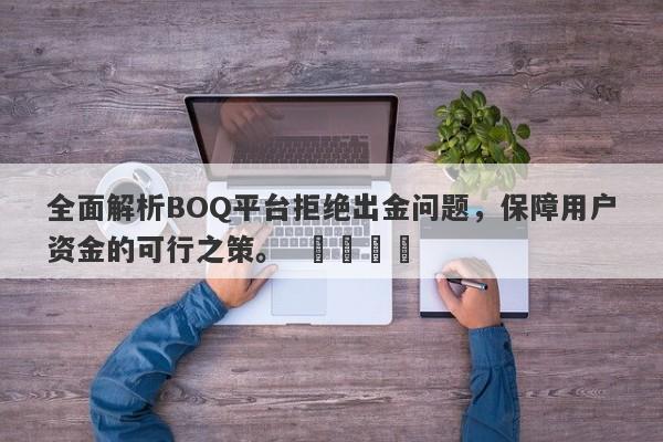 全面解析BOQ平台拒绝出金问题，保障用户资金的可行之策。  ​​​​