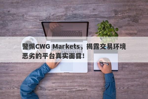 警惕CWG Markets，揭露交易环境恶劣的平台真实面目！