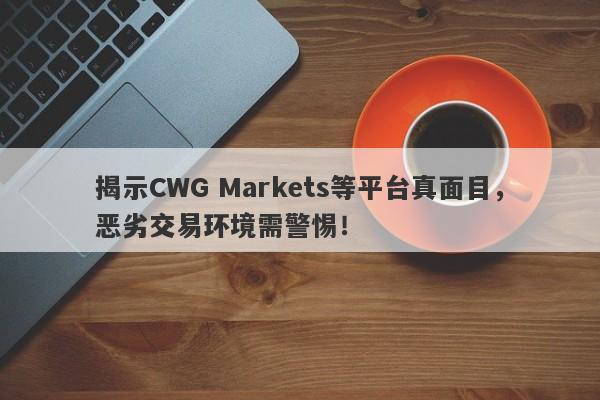 揭示CWG Markets等平台真面目，恶劣交易环境需警惕！