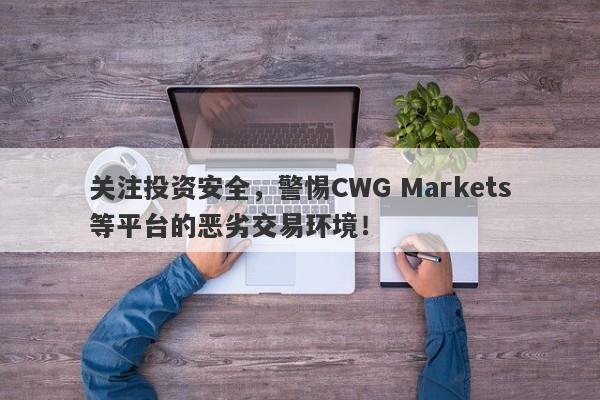 关注投资安全，警惕CWG Markets等平台的恶劣交易环境！