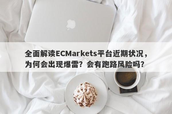 全面解读ECMarkets平台近期状况，为何会出现爆雷？会有跑路风险吗？