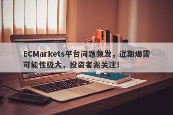 ECMarkets平台问题频发，近期爆雷可能性极大，投资者需关注！