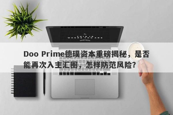 Doo Prime德璞资本重磅揭秘，是否能再次入主汇圈，怎样防范风险？