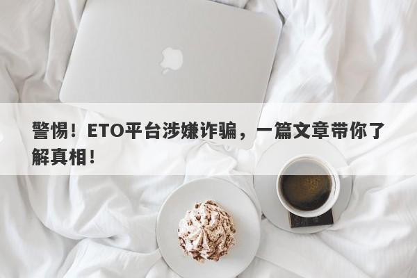 警惕！ETO平台涉嫌诈骗，一篇文章带你了解真相！