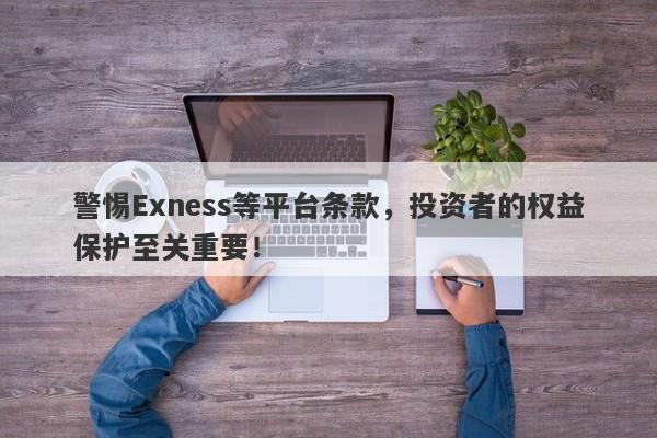 警惕Exness等平台条款，投资者的权益保护至关重要！