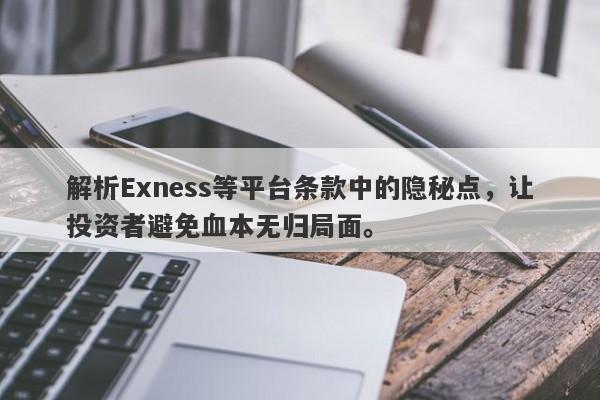 解析Exness等平台条款中的隐秘点，让投资者避免血本无归局面。