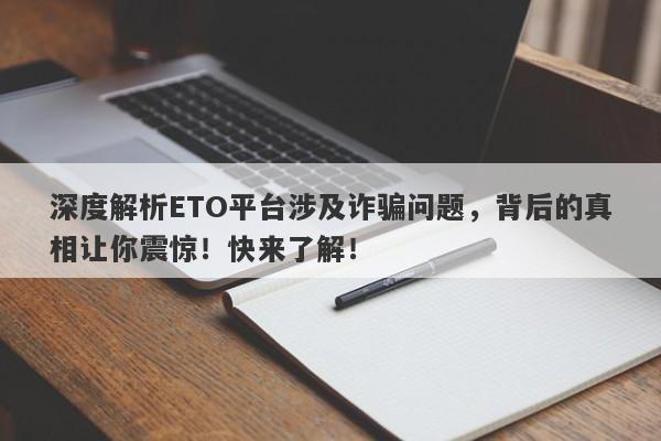 深度解析ETO平台涉及诈骗问题，背后的真相让你震惊！快来了解！