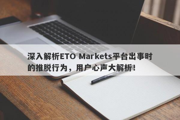 深入解析ETO Markets平台出事时的推脱行为，用户心声大解析！