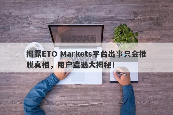 揭露ETO Markets平台出事只会推脱真相，用户遭遇大揭秘！