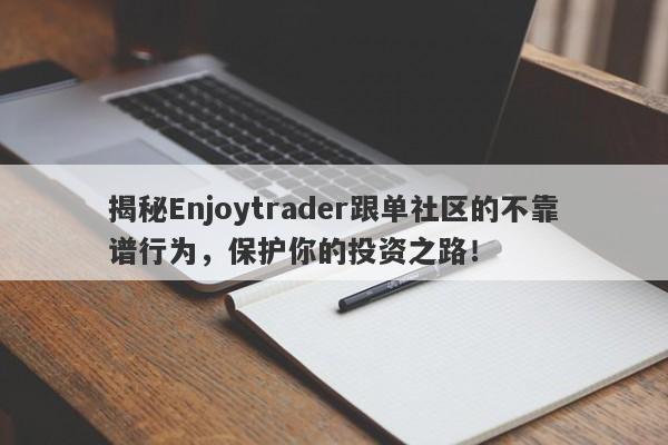 揭秘Enjoytrader跟单社区的不靠谱行为，保护你的投资之路！