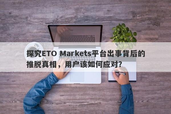 探究ETO Markets平台出事背后的推脱真相，用户该如何应对？