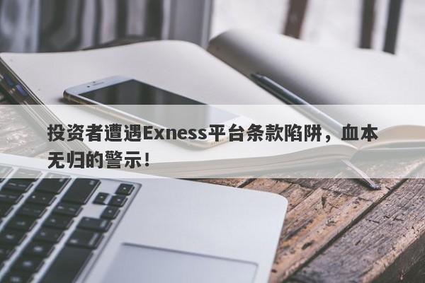 投资者遭遇Exness平台条款陷阱，血本无归的警示！