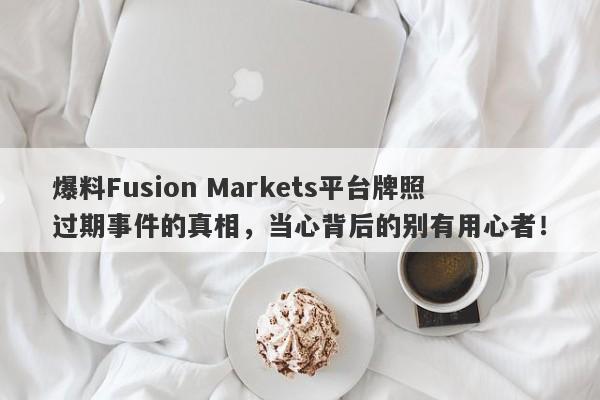 爆料Fusion Markets平台牌照过期事件的真相，当心背后的别有用心者！