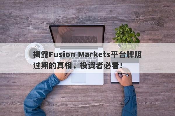 揭露Fusion Markets平台牌照过期的真相，投资者必看！