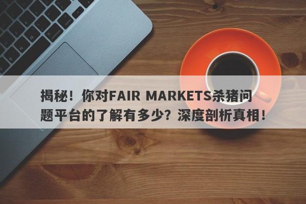 揭秘！你对FAIR MARKETS杀猪问题平台的了解有多少？深度剖析真相！