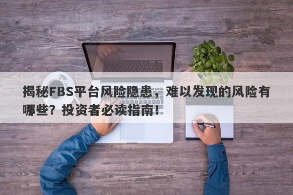 揭秘FBS平台风险隐患，难以发现的风险有哪些？投资者必读指南！