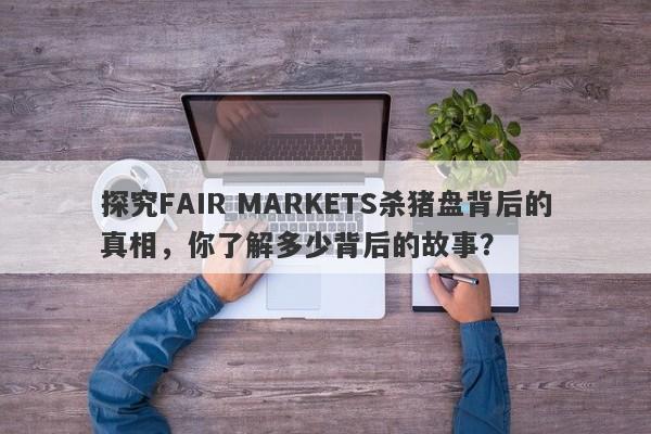 探究FAIR MARKETS杀猪盘背后的真相，你了解多少背后的故事？