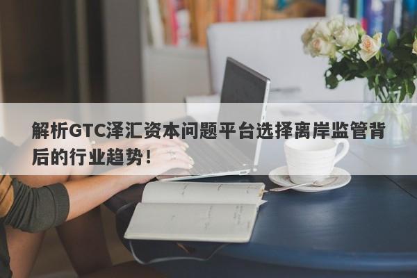 解析GTC泽汇资本问题平台选择离岸监管背后的行业趋势！