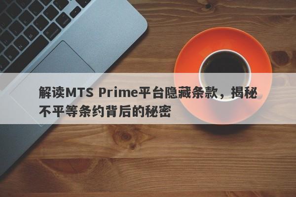 解读MTS Prime平台隐藏条款，揭秘不平等条约背后的秘密