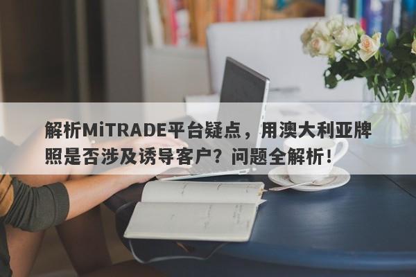 解析MiTRADE平台疑点，用澳大利亚牌照是否涉及诱导客户？问题全解析！