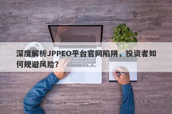 深度解析JPPEO平台官网陷阱，投资者如何规避风险？