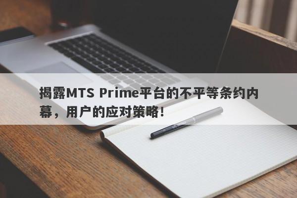 揭露MTS Prime平台的不平等条约内幕，用户的应对策略！