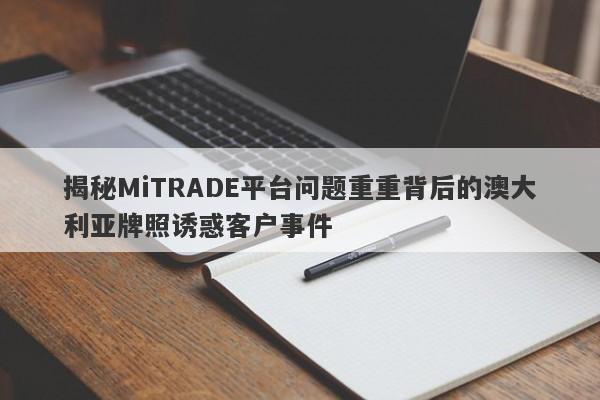 揭秘MiTRADE平台问题重重背后的澳大利亚牌照诱惑客户事件