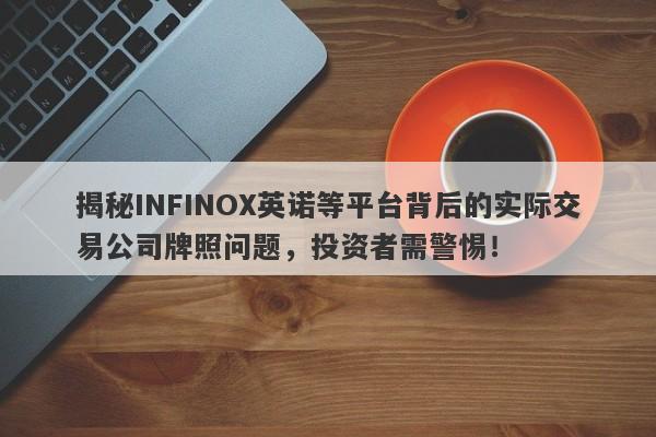 揭秘INFINOX英诺等平台背后的实际交易公司牌照问题，投资者需警惕！