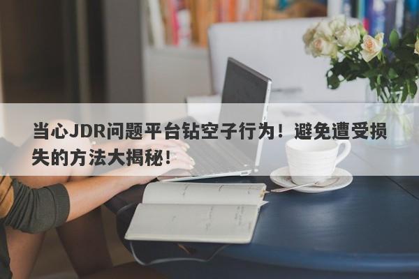 当心JDR问题平台钻空子行为！避免遭受损失的方法大揭秘！