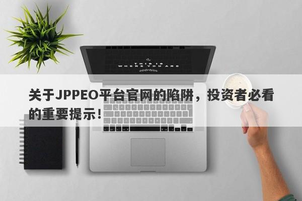 关于JPPEO平台官网的陷阱，投资者必看的重要提示！