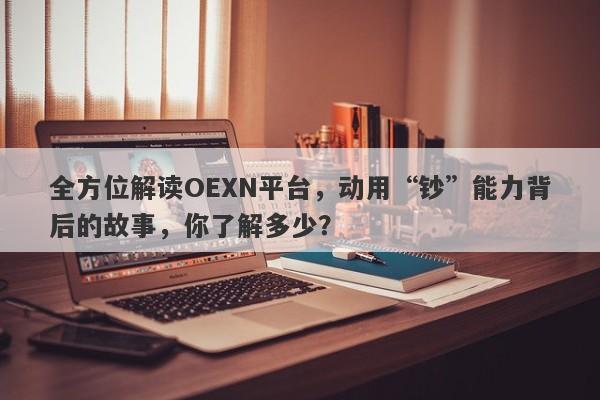 全方位解读OEXN平台，动用“钞”能力背后的故事，你了解多少？