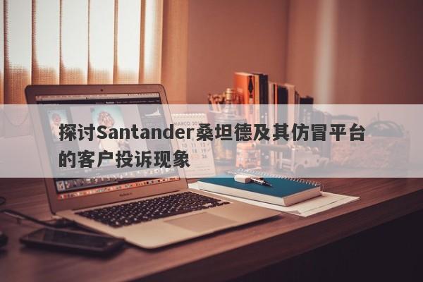 探讨Santander桑坦德及其仿冒平台的客户投诉现象