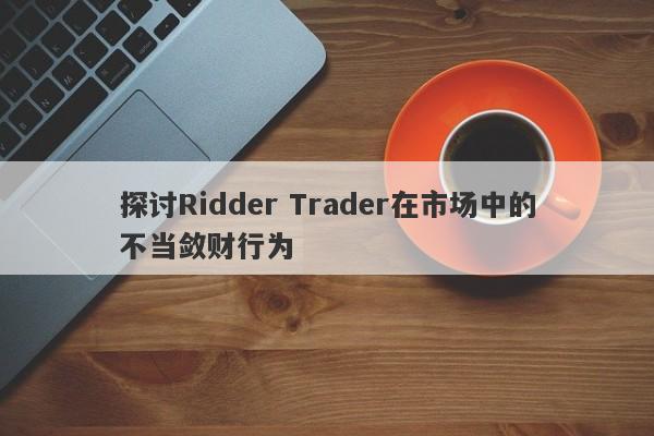 探讨Ridder Trader在市场中的不当敛财行为