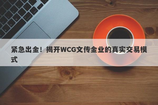 紧急出金！揭开WCG文传金业的真实交易模式