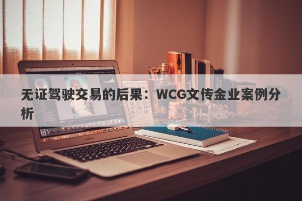 无证驾驶交易的后果：WCG文传金业案例分析