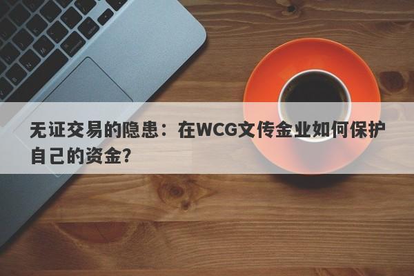 无证交易的隐患：在WCG文传金业如何保护自己的资金？