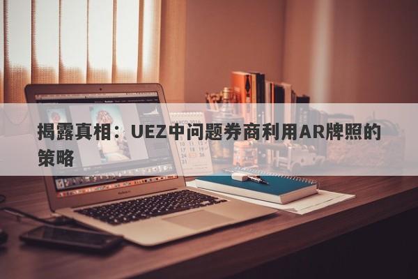 揭露真相：UEZ中问题券商利用AR牌照的策略