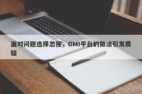 面对问题选择忽视，GMI平台的做法引发质疑