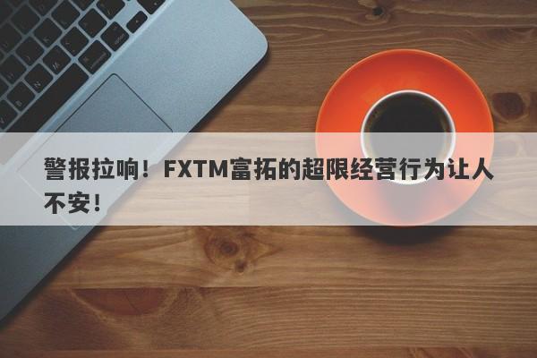 警报拉响！FXTM富拓的超限经营行为让人不安！