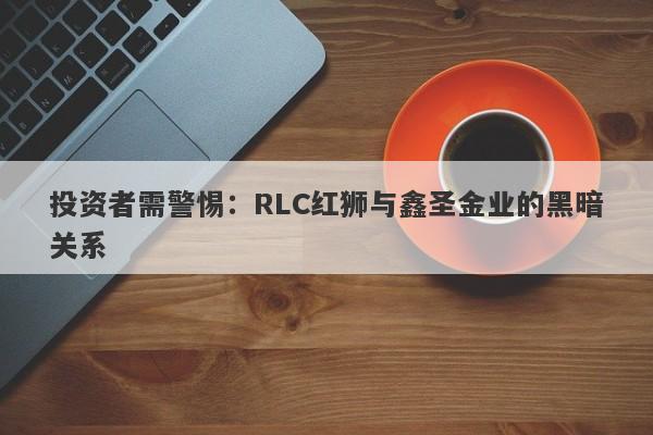 投资者需警惕：RLC红狮与鑫圣金业的黑暗关系