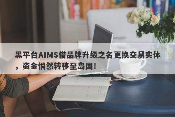 黑平台AIMS借品牌升级之名更换交易实体，资金悄然转移至岛国！