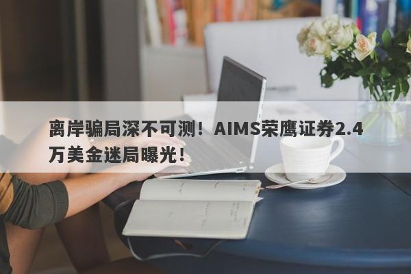 离岸骗局深不可测！AIMS荣鹰证券2.4万美金迷局曝光！