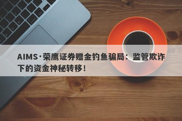 AIMS·荣鹰证券赠金钓鱼骗局：监管欺诈下的资金神秘转移！