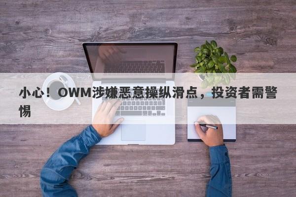 小心！OWM涉嫌恶意操纵滑点，投资者需警惕