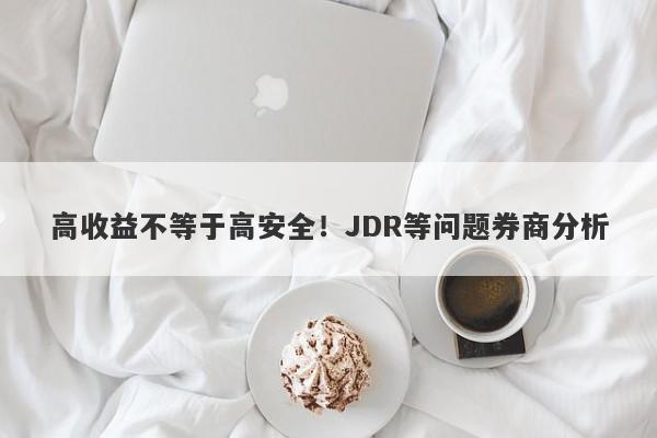 高收益不等于高安全！JDR等问题券商分析