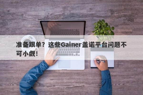 准备跟单？这些Gainer盖诺平台问题不可小觑！