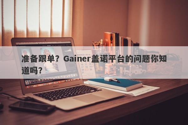 准备跟单？Gainer盖诺平台的问题你知道吗？