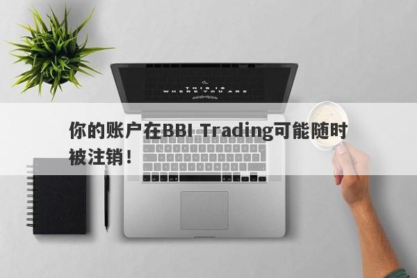 你的账户在BBI Trading可能随时被注销！