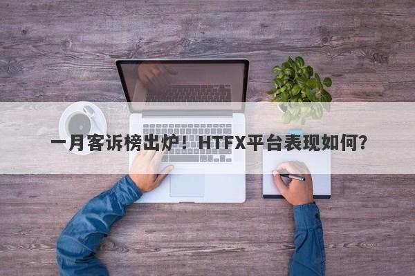 一月客诉榜出炉！HTFX平台表现如何？