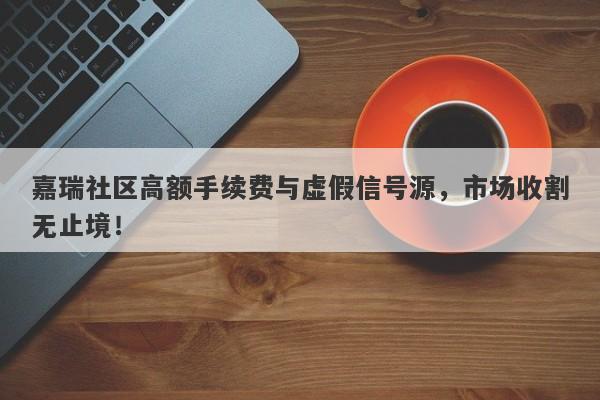 嘉瑞社区高额手续费与虚假信号源，市场收割无止境！